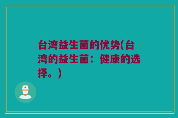 台湾益生菌的优势(台湾的益生菌:健康的选择。) 台湾益生菌的优势(台湾的益生菌:健康的选择。)