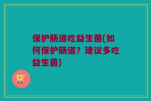 保护肠道吃益生菌(如何保护肠道？建议多吃益生菌)