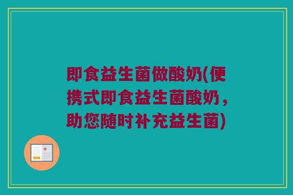 即食益生菌做酸奶(便携式即食益生菌酸奶，助您随时补充益生菌)
