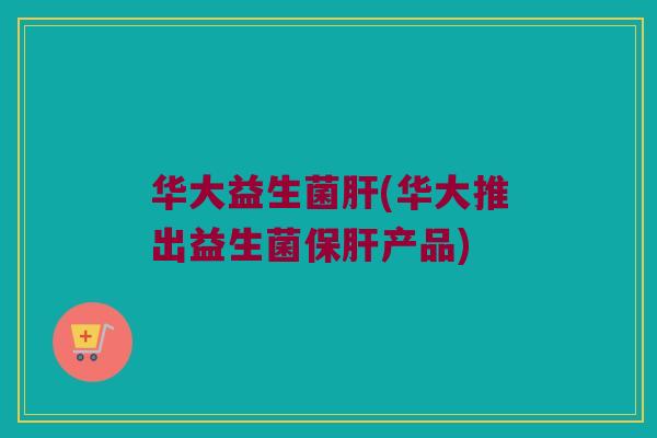 华大益生菌肝(华大推出益生菌保肝产品)