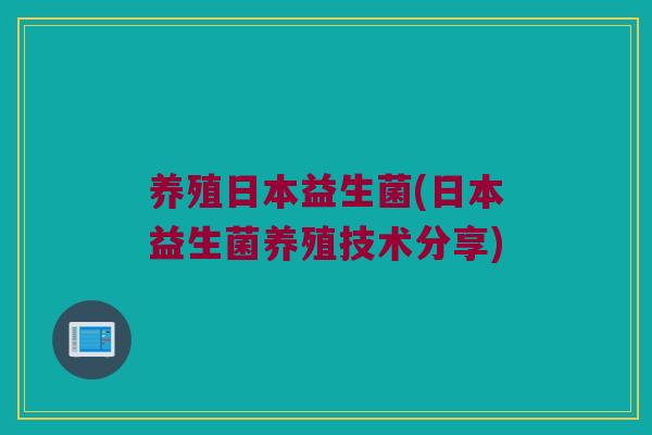 养殖日本益生菌(日本益生菌养殖技术分享)