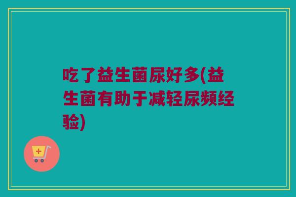 吃了益生菌尿好多(益生菌有助于减轻尿频经验)