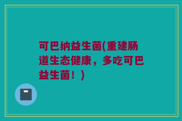 可巴纳益生菌(重建肠道生态健康，多吃可巴益生菌！)