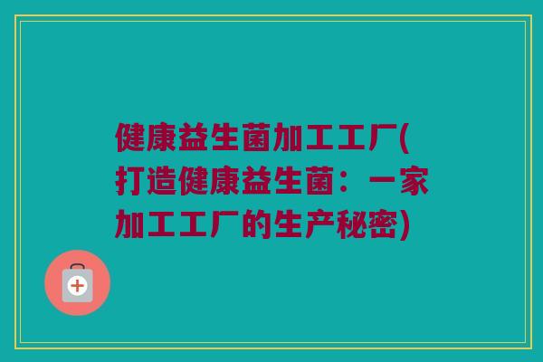 健康益生菌加工工厂(打造健康益生菌：一家加工工厂的生产秘密)