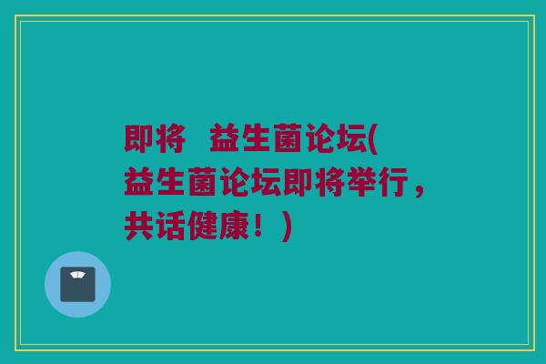 即将  益生菌论坛(益生菌论坛即将举行，共话健康！)
