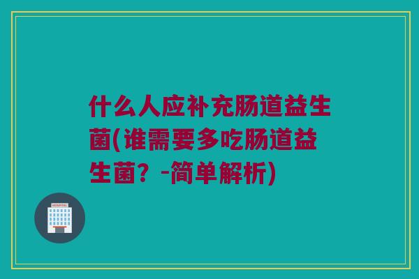什么人应补充肠道益生菌(谁需要多吃肠道益生菌?-简单解析) 什么人应补充肠道益生菌(谁需要多吃肠道益生菌?-简单解析)