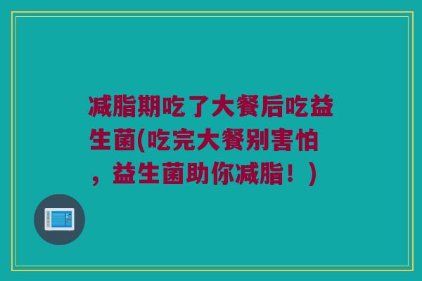 减脂期吃了大餐后吃益生菌(吃完大餐别害怕，益生菌助你减脂！)