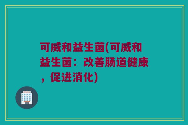 可威和益生菌(可威和益生菌:改善肠道健康,促进消化) 可威和益生菌(可威和益生菌:改善肠道健康,促进消化)