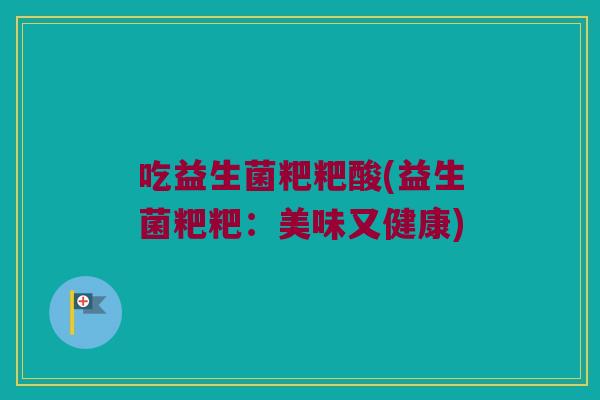 吃益生菌粑粑酸(益生菌粑粑:美味又健康) 吃益生菌粑粑酸(益生菌粑粑:美味又健康)