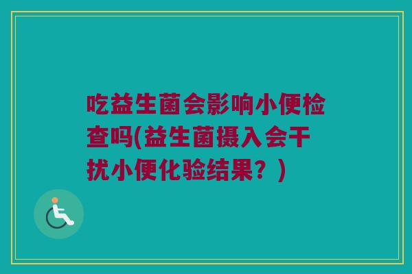 吃益生菌会影响小便检查吗(益生菌摄入会干扰小便化验结果？)