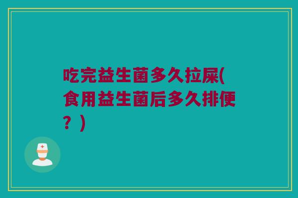 吃完益生菌多久拉屎(食用益生菌后多久排便？)