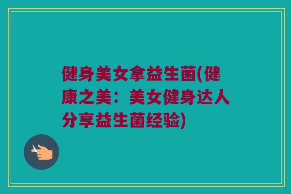 健身美女拿益生菌(健康之美:美女健身达人分享益生菌经验) 健身美女拿益生菌(健康之美:美女健身达人分享益生菌经验)
