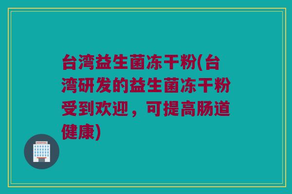 台湾益生菌冻干粉(台湾研发的益生菌冻干粉受到欢迎，可提高肠道健康)