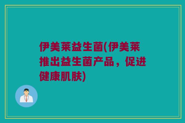 伊美莱益生菌(伊美莱推出益生菌产品,促进健康) 伊美莱益生菌(伊美莱推出益生菌产品,促进健康)