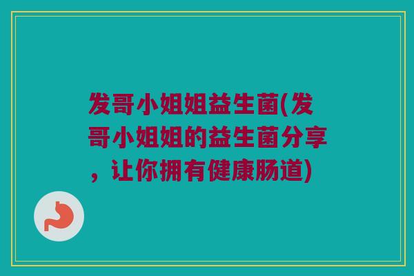 发哥小姐姐益生菌(发哥小姐姐的益生菌分享，让你拥有健康肠道)
