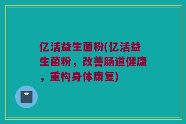 亿活益生菌粉(亿活益生菌粉，改善肠道健康，重构身体康复)