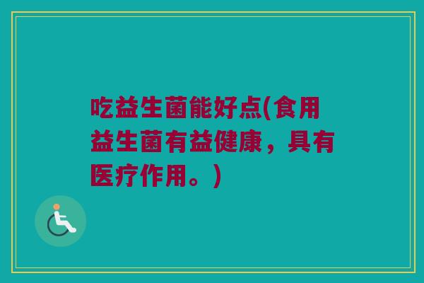 吃益生菌能好点(食用益生菌有益健康，具有医疗作用。)