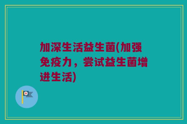 加深生活益生菌(加强力,尝试益生菌增进生活) 加深生活益生菌(加强力,尝试益生菌增进生活)