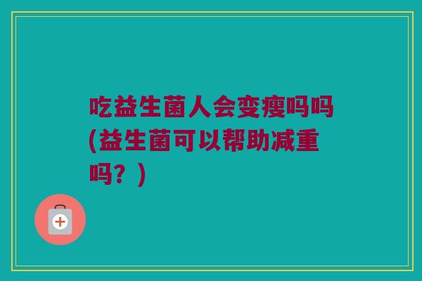 吃益生菌人会变瘦吗吗(益生菌可以帮助减重吗？)