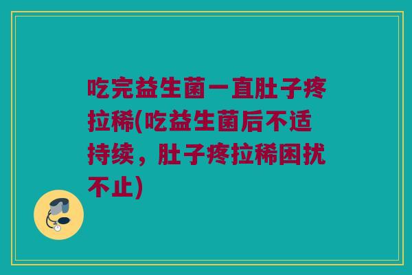 吃完益生菌一直肚子疼拉稀(吃益生菌后不适持续，肚子疼拉稀困扰不止)