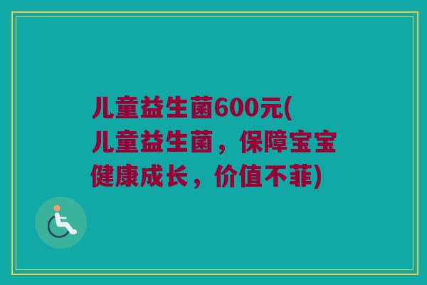 儿童益生菌600元(儿童益生菌，保障宝宝健康成长，价值不菲)