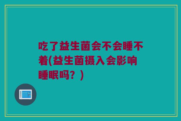 吃了益生菌会不会睡不着(益生菌摄入会影响睡眠吗？)