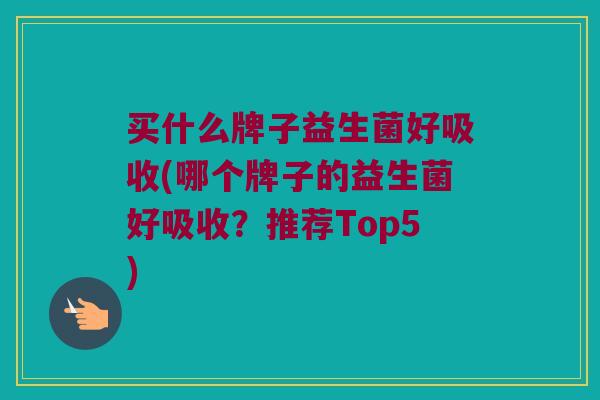 买什么牌子益生菌好吸收(哪个牌子的益生菌好吸收?推荐Top5) 买什么牌子益生菌好吸收(哪个牌子的益生菌好吸收?推荐Top5)