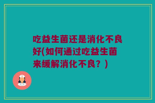 吃益生菌还是消化不良好(如何通过吃益生菌来缓解消化不良？)