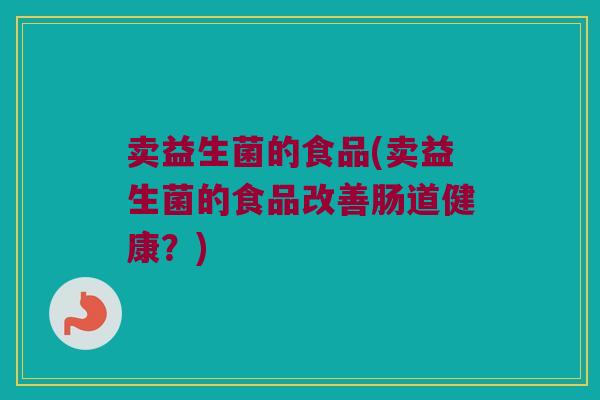 卖益生菌的食品(卖益生菌的食品改善肠道健康？)