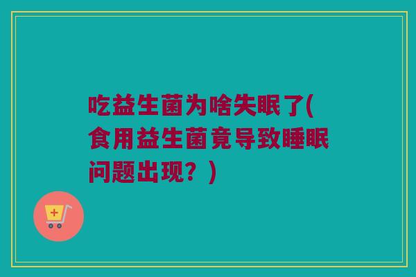 吃益生菌为啥失眠了(食用益生菌竟导致睡眠问题出现？)
