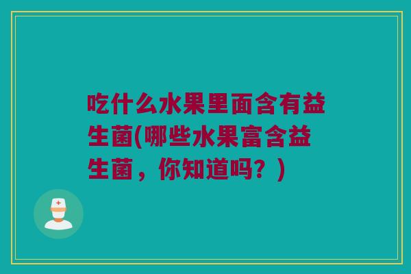 吃什么水果里面含有益生菌(哪些水果富含益生菌,你知道吗?) 吃什么水果里面含有益生菌(哪些水果富含益生菌,你知道吗?)