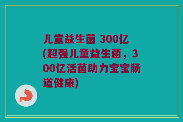 儿童益生菌 300亿(超强儿童益生菌，300亿活菌助力宝宝肠道健康)