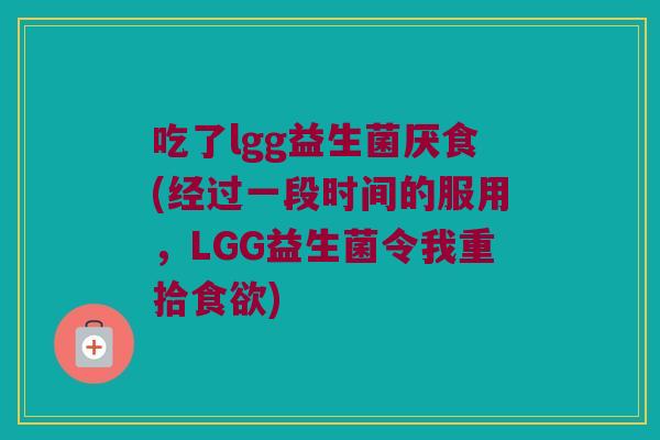 吃了lgg益生菌厌食(经过一段时间的服用，LGG益生菌令我重拾食欲)