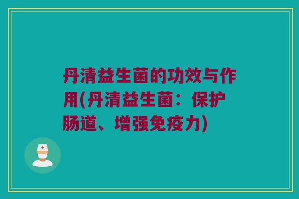 丹清益生菌的功效与作用(丹清益生菌：保护肠道、增强力)