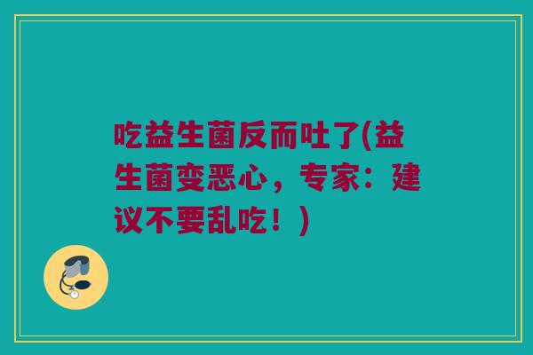 吃益生菌反而吐了(益生菌变恶心，专家：建议不要乱吃！)