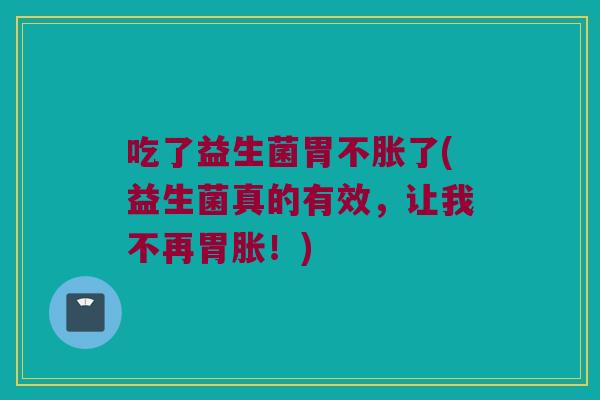 吃了益生菌胃不胀了(益生菌真的有效，让我不再胃胀！)