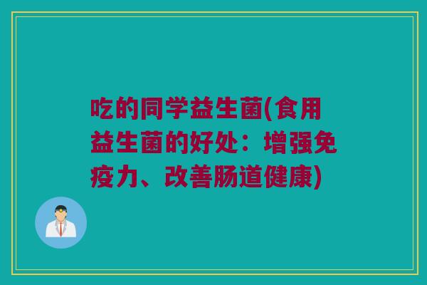 吃的同学益生菌(食用益生菌的好处:增强力、改善肠道健康) 吃的同学益生菌(食用益生菌的好处:增强力、改善肠道健康)