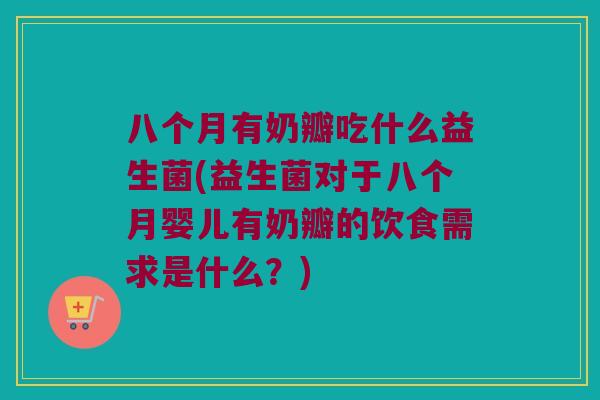 八个月有奶瓣吃什么益生菌(益生菌对于八个月婴儿有奶瓣的饮食需求是什么?) 八个月有奶瓣吃什么益生菌(益生菌对于八个月婴儿有奶瓣的饮食需求是什么?)