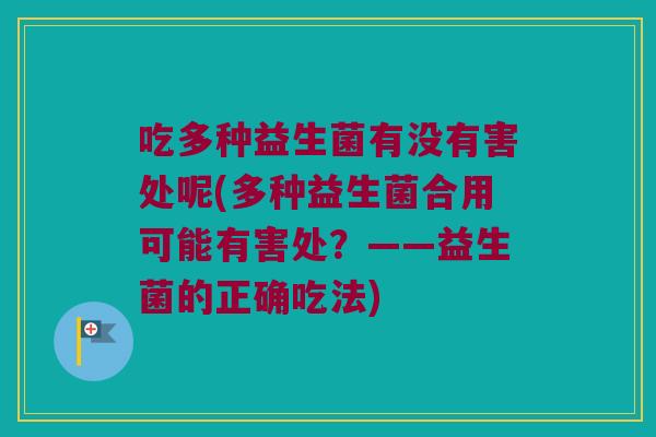 吃多种益生菌有没有害处呢(多种益生菌合用可能有害处？——益生菌的正确吃法)