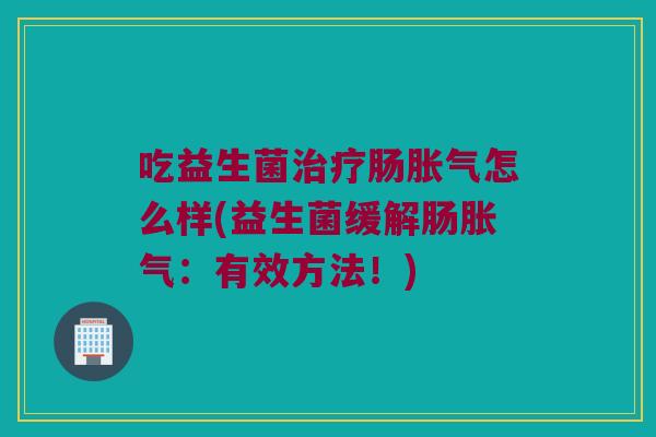 吃益生菌治疗肠胀气怎么样(益生菌缓解肠胀气：有效方法！)