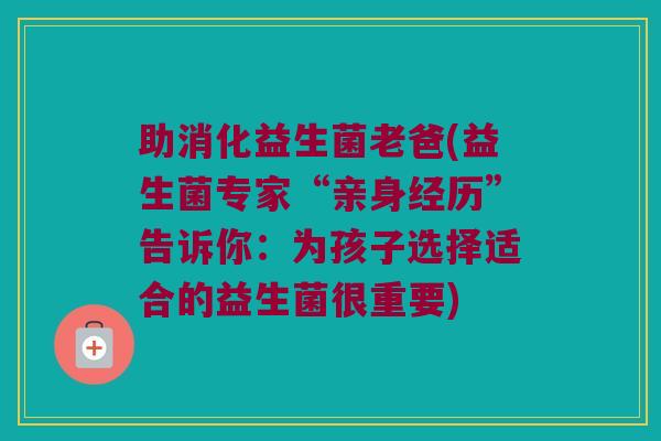 助消化益生菌老爸(益生菌专家“亲身经历”告诉你:为孩子选择适合的益生菌很重要) 助消化益生菌老爸(益生菌专家“亲身经历”告诉你:为孩子选择适合的益生菌很重要)