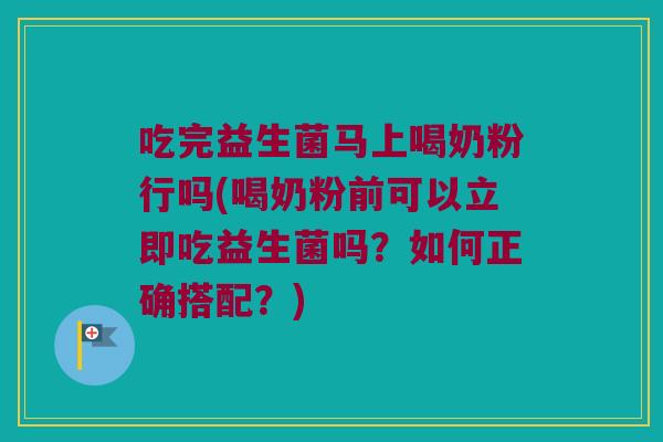 吃完益生菌马上喝奶粉行吗(喝奶粉前可以立即吃益生菌吗？如何正确搭配？)
