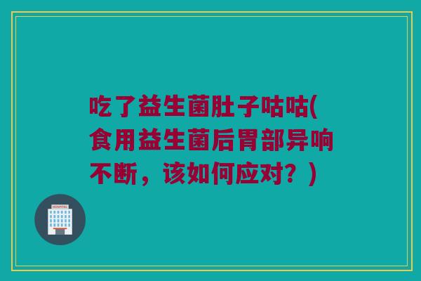 吃了益生菌肚子咕咕(食用益生菌后胃部异响不断，该如何应对？)