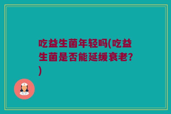 吃益生菌年轻吗(吃益生菌是否能延缓衰老？)