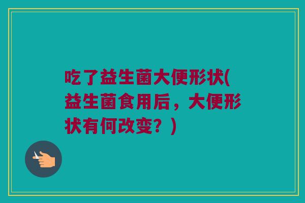 吃了益生菌大便形状(益生菌食用后，大便形状有何改变？)