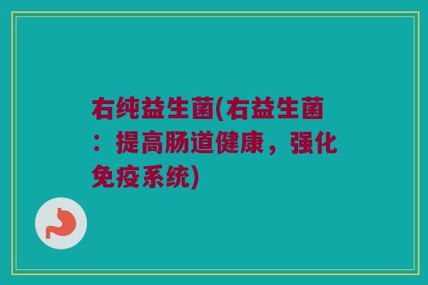 右纯益生菌(右益生菌：提高肠道健康，强化免疫系统)