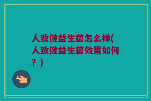 人致健益生菌怎么样(人致健益生菌效果如何？)