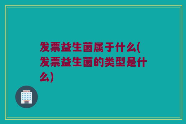 发票益生菌属于什么(发票益生菌的类型是什么) 发票益生菌属于什么(发票益生菌的类型是什么)