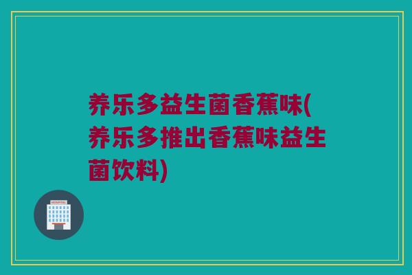 养乐多益生菌香蕉味(养乐多推出香蕉味益生菌饮料)