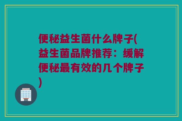 便秘益生菌什么牌子(益生菌品牌推荐：缓解便秘最有效的几个牌子)